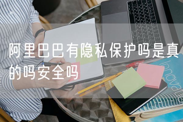 阿里巴巴有隐私保护吗是真的吗安全吗