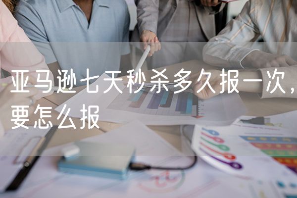 亚马逊七天秒杀多久报一次，要怎么报