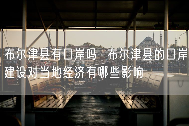 布尔津县有口岸吗  布尔津县的口岸建设对当地经济有哪些影响