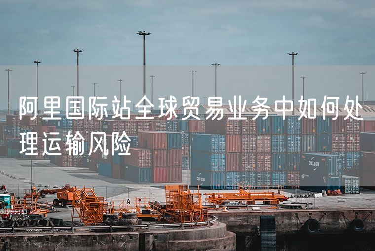 阿里国际站全球贸易业务中如何处理运输风险