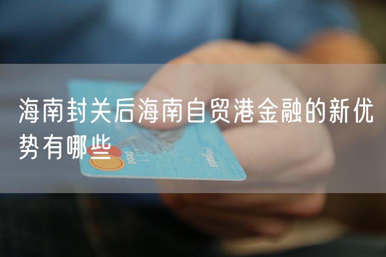 海南封关后海南自贸港金融的新优势有哪些