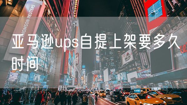 亚马逊ups自提上架要多久时间