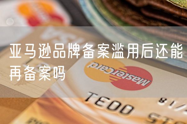 亚马逊品牌备案滥用后还能再备案吗
