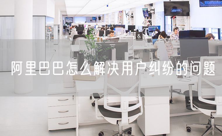 阿里巴巴怎么解决用户纠纷的问题