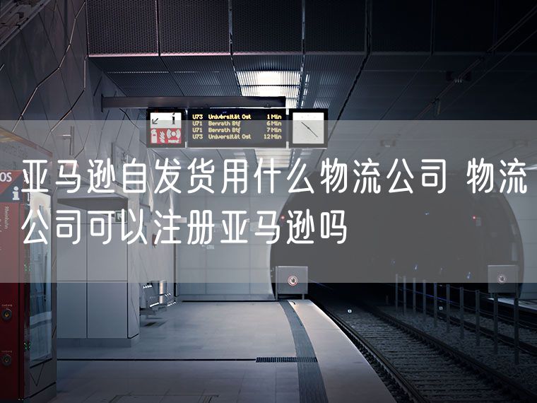 亚马逊自发货用什么物流公司 物流公司可以注册亚马逊吗