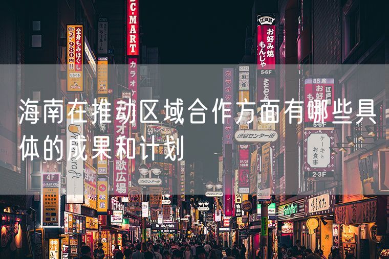 海南在推动区域合作方面有哪些具体的成果和计划
