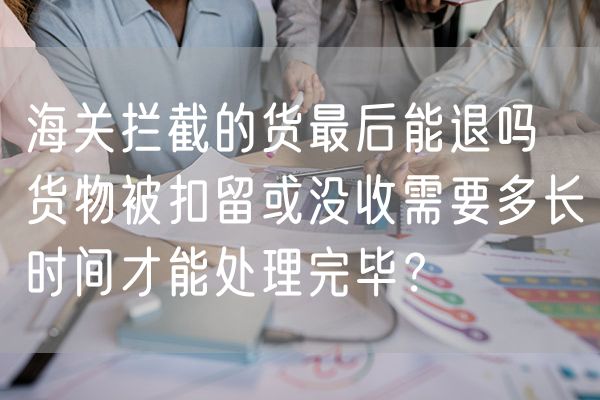 海关拦截的货最后能退吗  货物被扣留或没收需要多长时间才能处理完毕？