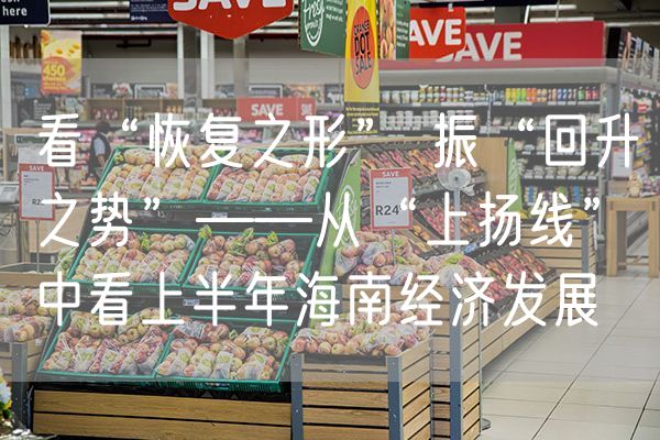 看“恢复之形” 振“回升之势”——从“上扬线”中看上半年海南经济发展