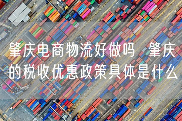 肇庆电商物流好做吗  肇庆的税收优惠政策具体是什么