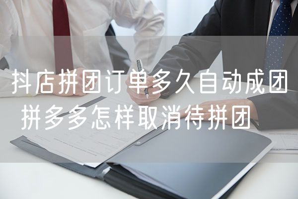 抖店拼团订单多久自动成团 拼多多怎样取消待拼团