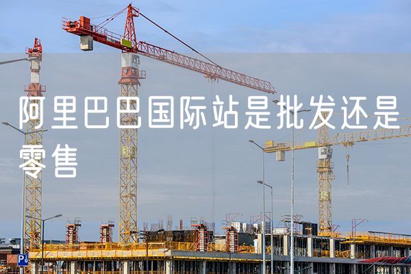 阿里巴巴国际站是批发还是零售