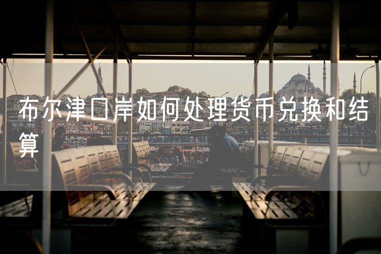 布尔津口岸如何处理货币兑换和结算