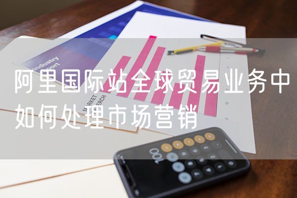 阿里国际站全球贸易业务中如何处理市场营销