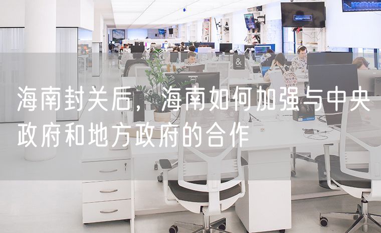 海南封关后，海南如何加强与中央政府和地方政府的合作