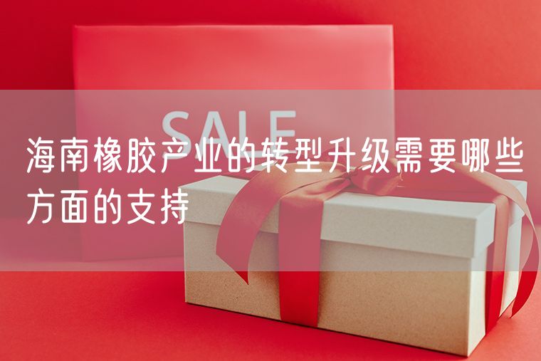 海南橡胶产业的转型升级需要哪些方面的支持