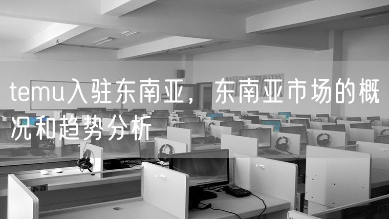 temu入驻东南亚，东南亚市场的概况和趋势分析