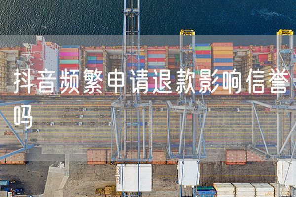 抖音频繁申请退款影响信誉吗