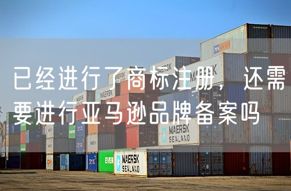 已经进行了商标注册，还需要进行亚马逊品牌备案吗