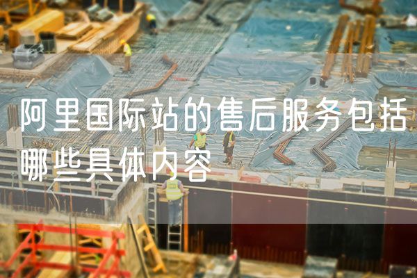 阿里国际站的售后服务包括哪些具体内容