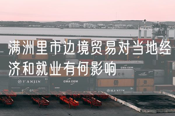 满洲里市边境贸易对当地经济和就业有何影响