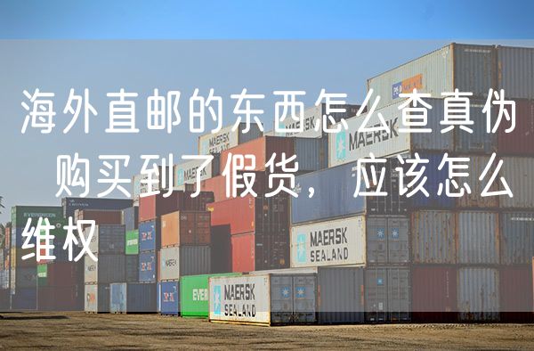 海外直邮的东西怎么查真伪  购买到了假货，应该怎么维权