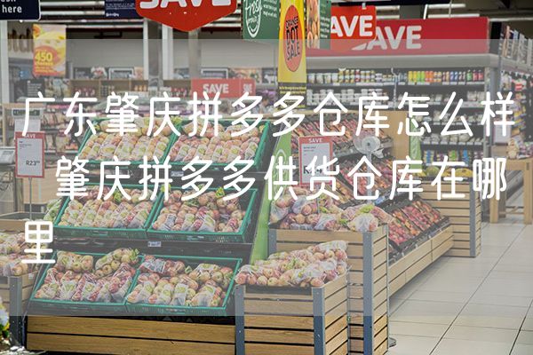 广东肇庆拼多多仓库怎么样  肇庆拼多多供货仓库在哪里