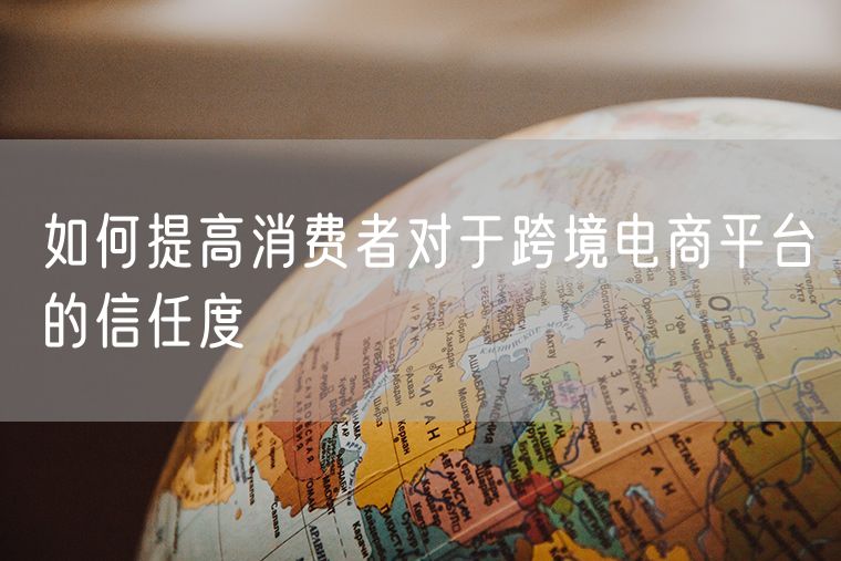 如何提高消费者对于跨境电商平台的信任度