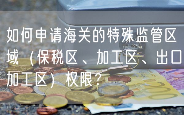 如何申请海关的特殊监管区域（保税区、加工区、出口加工区）权限？