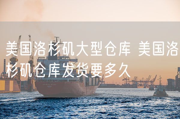 美国洛杉矶大型仓库 美国洛杉矶仓库发货要多久