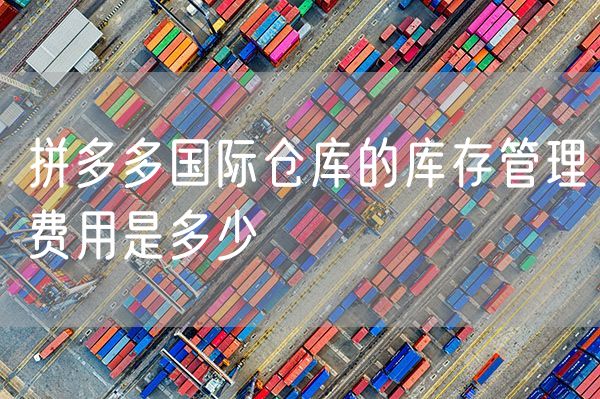 拼多多国际仓库的库存管理费用是多少