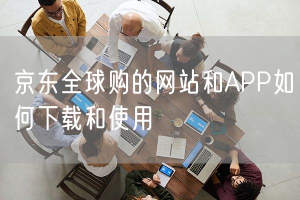 京东全球购的网站和APP如何下载和使用