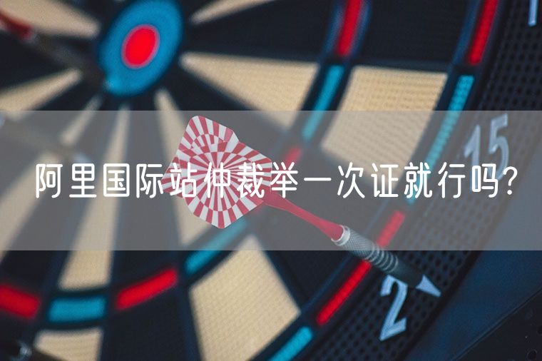 阿里国际站仲裁举一次证就行吗?