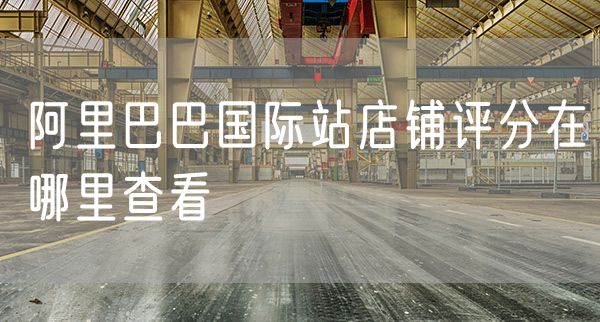 阿里巴巴国际站店铺评分在哪里查看