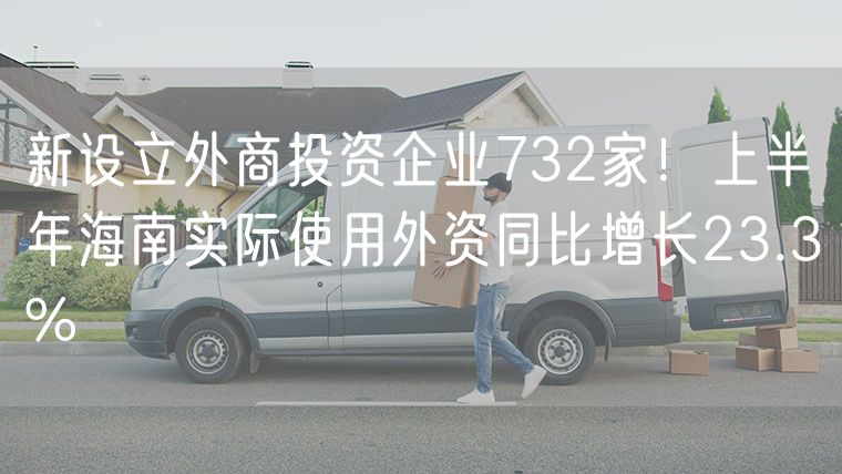 新设立外商投资企业732家！上半年海南实际使用外资同比增长23.3%