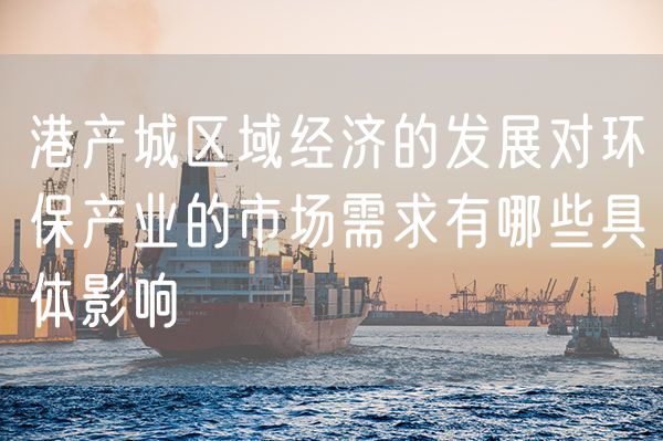 港产城区域经济的发展对环保产业的市场需求有哪些具体影响