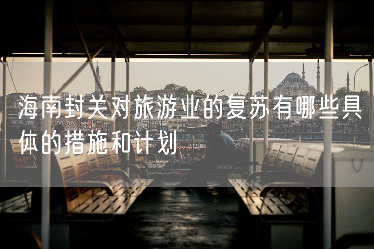 海南封关对旅游业的复苏有哪些具体的措施和计划