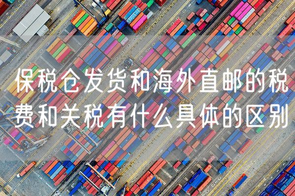 保税仓发货和海外直邮的税费和关税有什么具体的区别