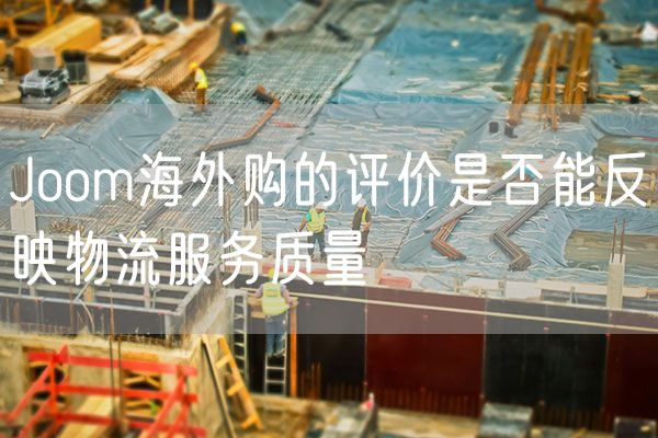 Joom海外购的评价是否能反映物流服务质量