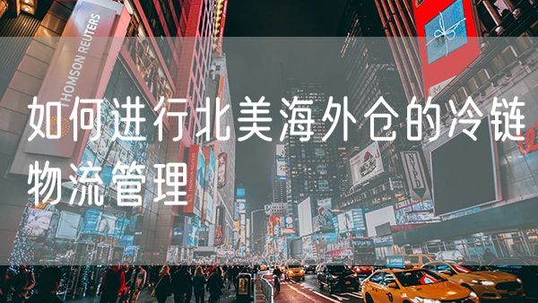 如何进行北美海外仓的冷链物流管理