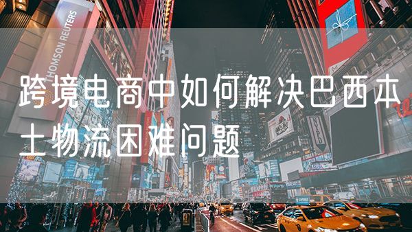跨境电商中如何解决巴西本土物流困难问题