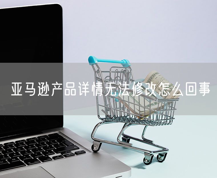 亚马逊产品详情无法修改怎么回事