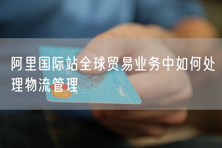 阿里国际站全球贸易业务中如何处理物流管理
