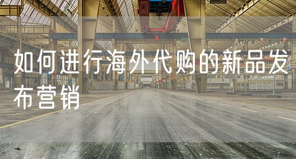 如何进行海外代购的新品发布营销