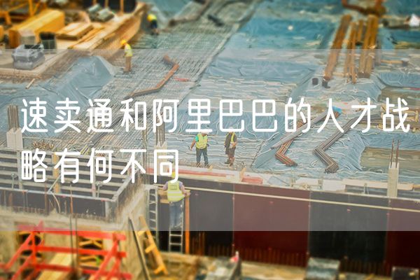 速卖通和阿里巴巴的人才战略有何不同