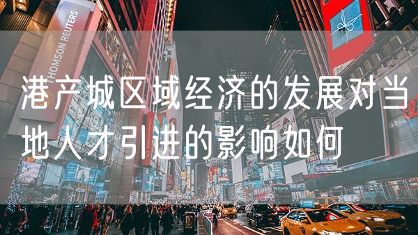 港产城区域经济的发展对当地人才引进的影响如何