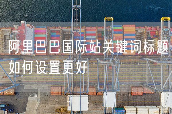 阿里巴巴国际站关键词标题如何设置更好