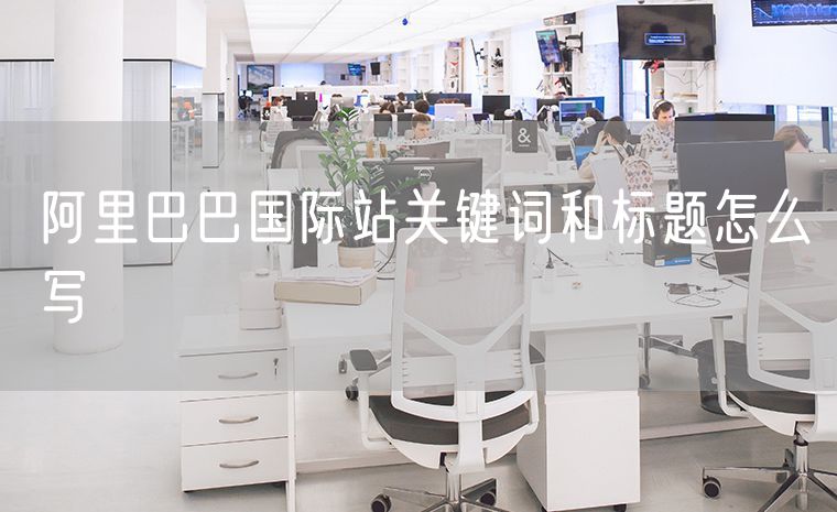 阿里巴巴国际站关键词和标题怎么写