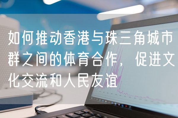 如何推动香港与珠三角城市群之间的体育合作，促进文化交流和人民友谊