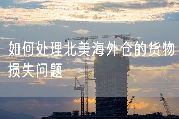 如何处理北美海外仓的货物损失问题