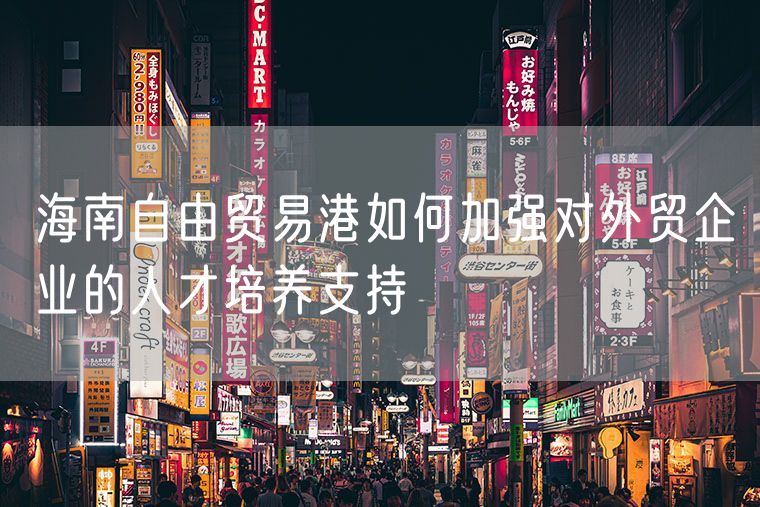 海南自由贸易港如何加强对外贸企业的人才培养支持